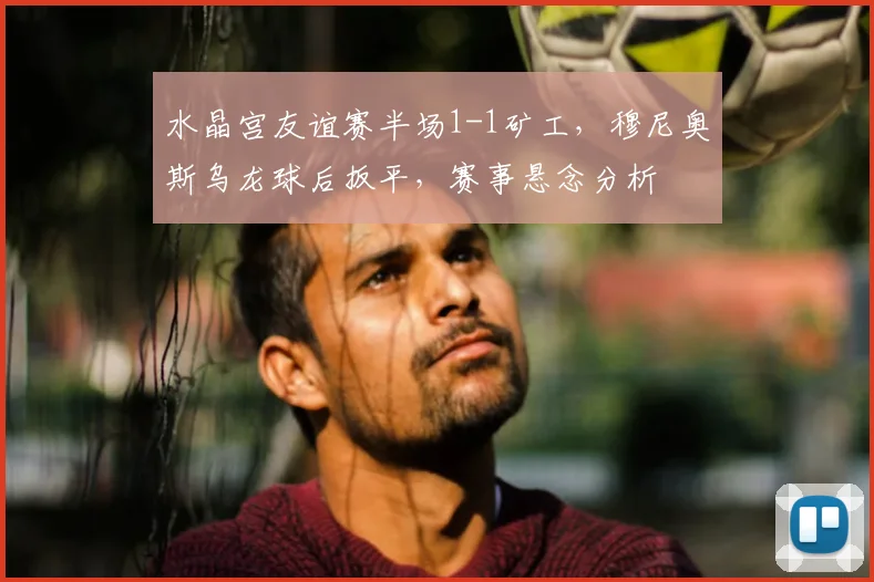 水晶宫友谊赛半场1-1矿工，穆尼奥斯乌龙球后扳平，赛事悬念分析