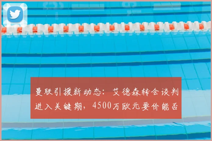 曼联引援新动态:艾德森转会谈判进入关键期,4500万欧元要价能否达成?