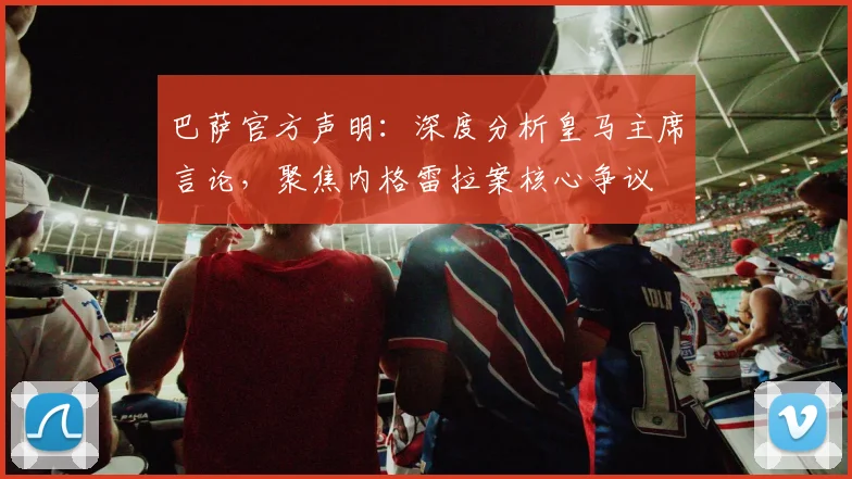 巴萨官方声明:深度分析皇马主席言论,聚焦内格雷拉案核心争议