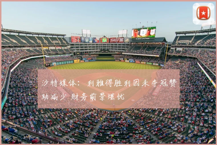沙特媒体：利雅得胜利因未夺冠赞助减少 财务前景堪忧