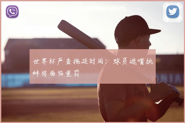 世界杯严查拖延时间：球员遮嘴挑衅将面临重罚