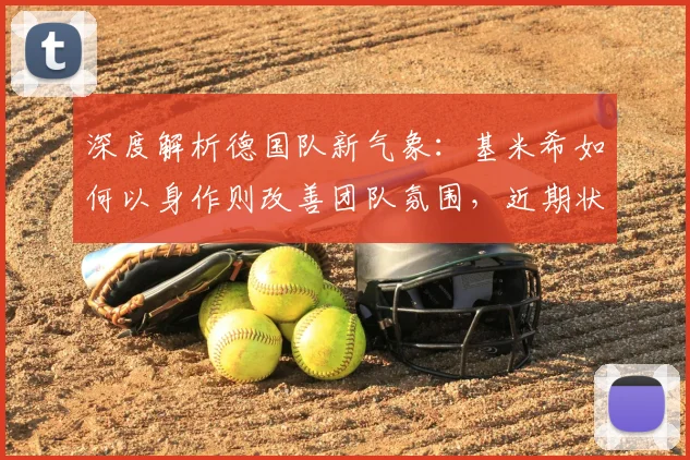 深度解析德国队新气象：基米希如何以身作则改善团队氛围，近期状态有哪些变化？