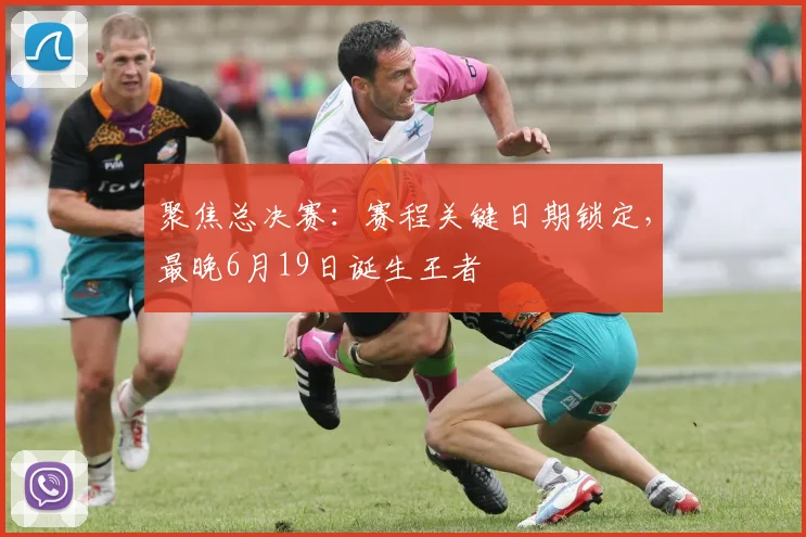 聚焦总决赛:赛程关键日期锁定,最晚6月19日诞生王者
