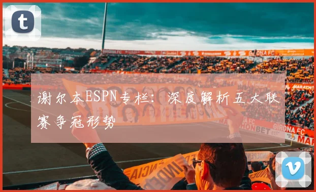 谢尔本ESPN专栏：深度解析五大联赛争冠形势