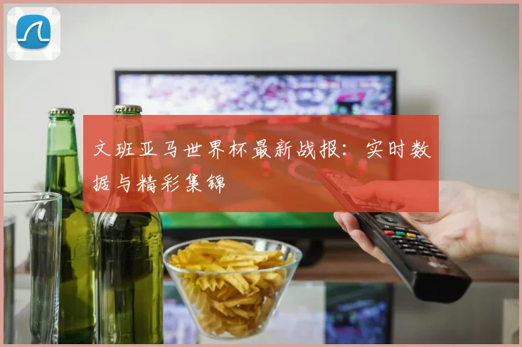 文班亚马世界杯最新战报：实时数据与精彩集锦