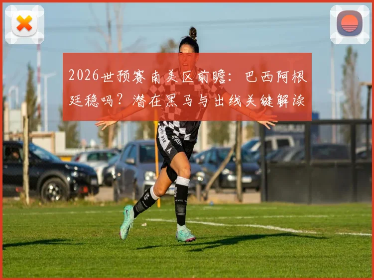 2026世预赛南美区前瞻:巴西阿根廷稳吗?潜在黑马与出线关键解读