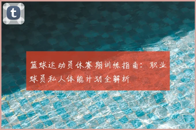 篮球运动员休赛期训练指南：职业球员私人体能计划全解析