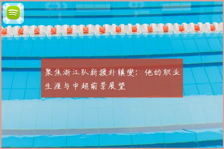 聚焦浙江队新援朴镇燮：他的职业生涯与中超前景展望
