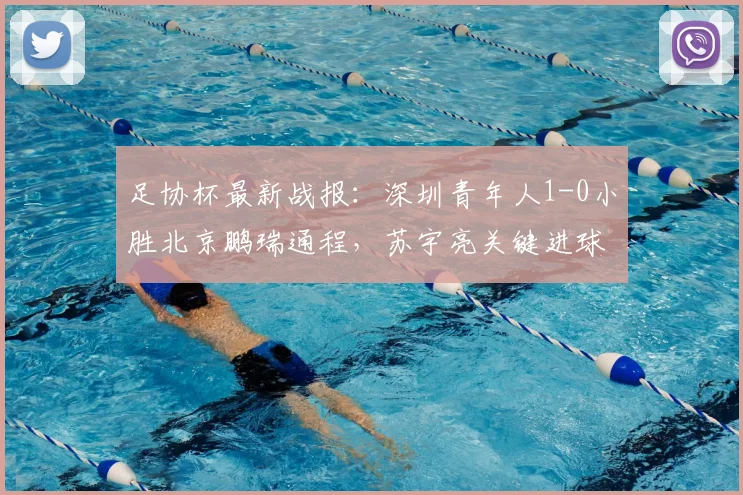 足协杯最新战报:深圳青年人1-0小胜北京鹏瑞通程,苏宇亮关键进球锁定胜局