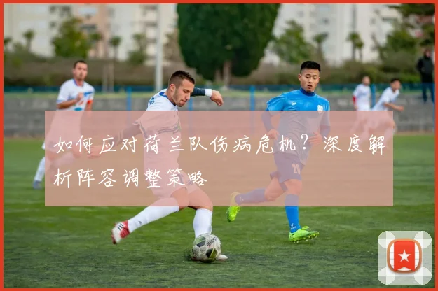如何应对荷兰队伤病危机？深度解析阵容调整策略