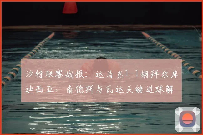 沙特联赛战报：达马克1-1胡拜尔库迪西亚，南德斯与瓦达关键进球解析